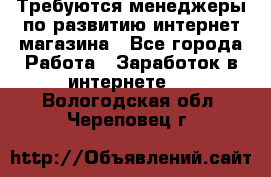 Требуются менеджеры по развитию интернет-магазина - Все города Работа » Заработок в интернете   . Вологодская обл.,Череповец г.